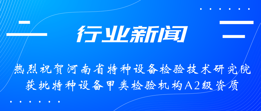 【行業(yè)新聞】熱烈祝賀河南省特檢院獲批甲類檢驗(yàn)機(jī)構(gòu)A2級(jí)資質(zhì)，附全國甲類A1級(jí)、A2級(jí)特檢機(jī)構(gòu)名錄（5+17）